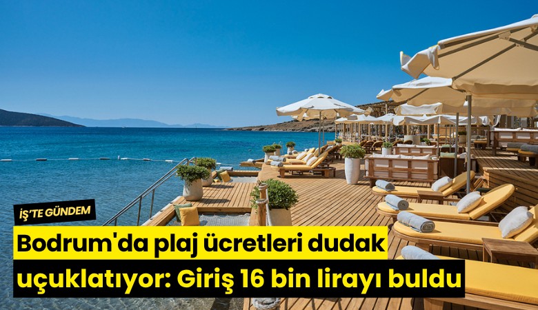 Bodrum'da plaj ücretleri dudak uçuklatıyor: Giriş 16 bin lirayı buldu