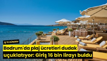 Bodrum'da plaj ücretleri dudak uçuklatıyor: Giriş 16 bin lirayı buldu