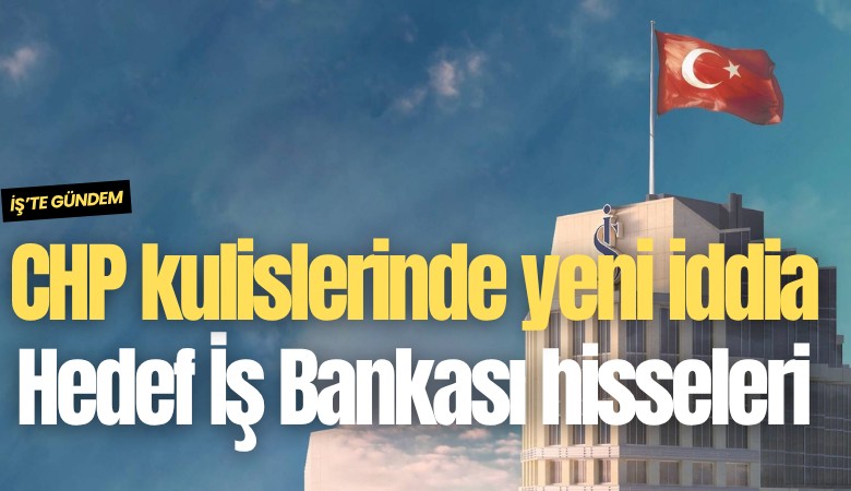 CHP kulislerinde yeni iddia: Hedef İş Bankası hisseleri
