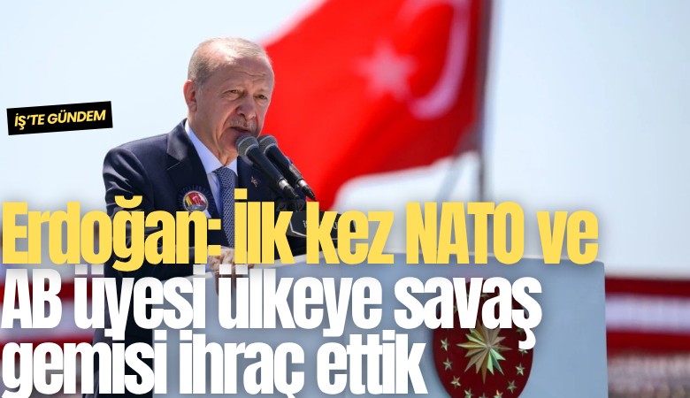 Erdoğan: İlk kez NATO ve AB üyesi ülkeye savaş gemisi ihraç ettik
