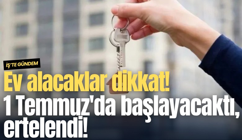 Ev alacaklar dikkat! 1 Temmuz'da başlayacaktı, ertelendi!