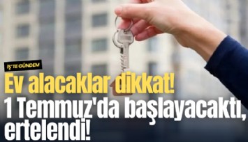 Ev alacaklar dikkat! 1 Temmuz'da başlayacaktı, ertelendi!