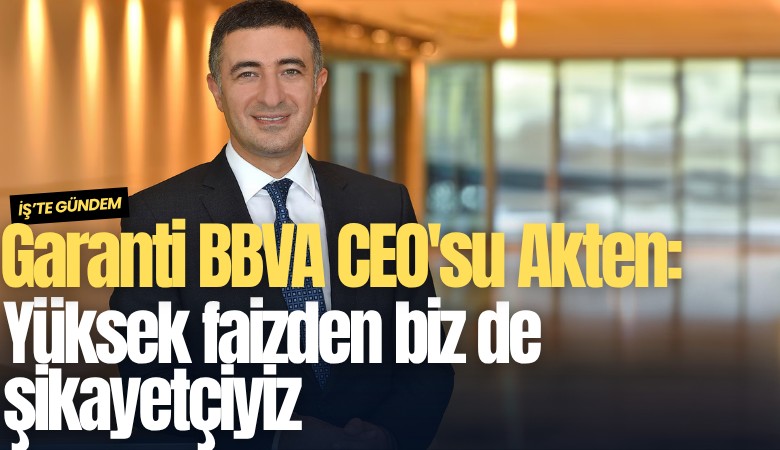Garanti BBVA CEO'su Akten: Yüksek faizden biz de şikayetçiyiz