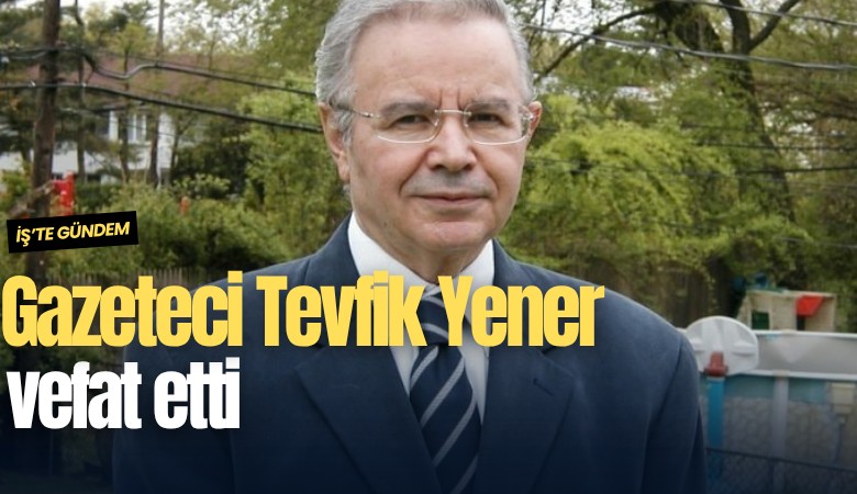 Gazeteci Tevfik Yener vefat etti