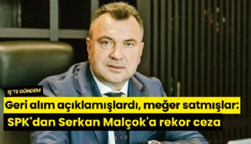 Geri alım açıklamışlardı, meğer satmışlar: SPK'dan Serkan Malçok'a rekor ceza
