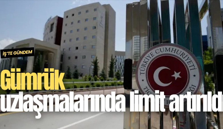 Gümrük uzlaşmalarında limit artırıldı
