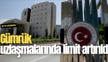 Gümrük uzlaşmalarında limit artırıldı