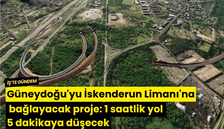 Güneydoğu'yu İskenderun Limanı'na bağlayacak proje: 1 saatlik yol 5 dakikaya düşecek