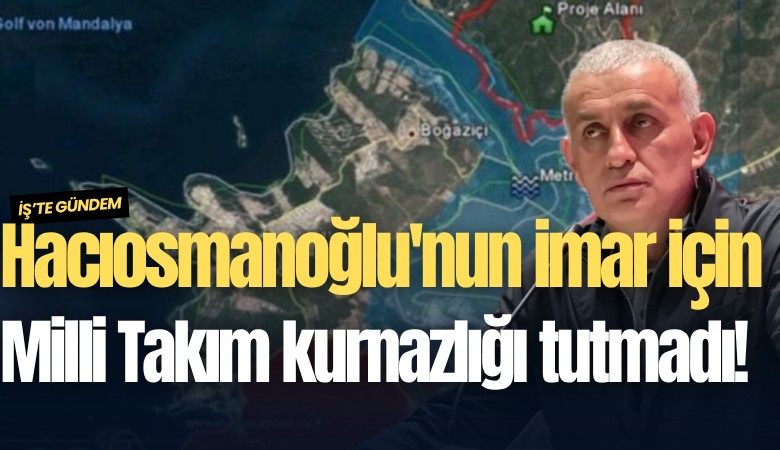 Hacıosmanoğlu'nun imar için Milli Takım kurnazlığı tutmadı!