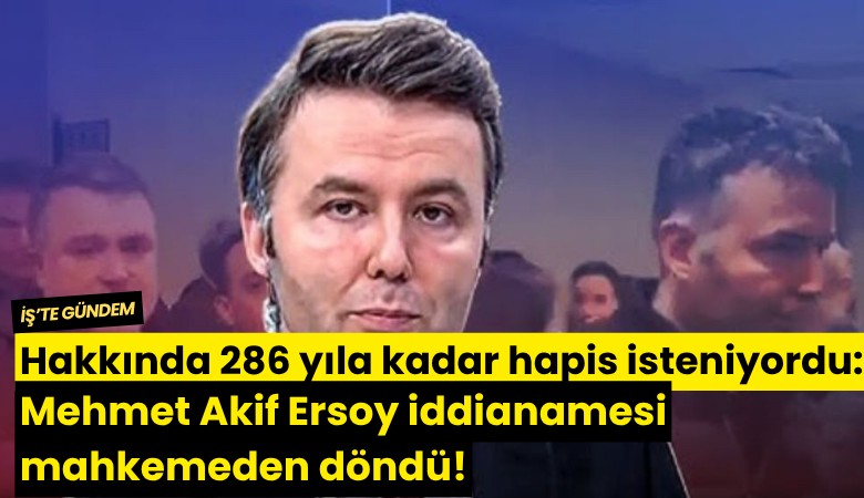 Hakkında 286 yıla kadar hapis isteniyordu: Mehmet Akif Ersoy iddianamesi mahkemeden döndü!