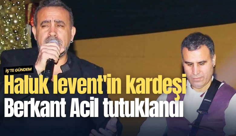 Haluk levent'in kardeşi Berkant Acil tutuklandı