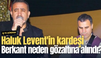 Haluk Levent'in kardeşi Berkant neden gözaltına alındı?