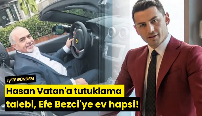 Hasan Vatan'a tutuklama talebi, Efe Bezci'ye ev hapsi!