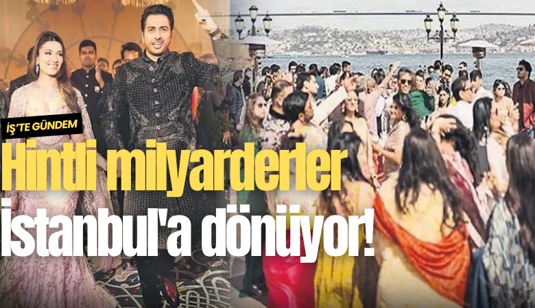 Hintli milyarderler İstanbul'a dönüyor!