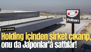 Holding içinden şirket çıkarıp, onu da Japonlar'a sattılar!
