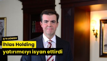 İhlas Holding yatırımcıyı isyan ettirdi