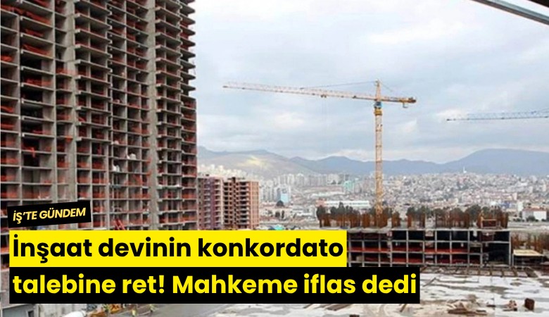 İnşaat devinin konkordato talebine ret! Mahkeme iflas dedi