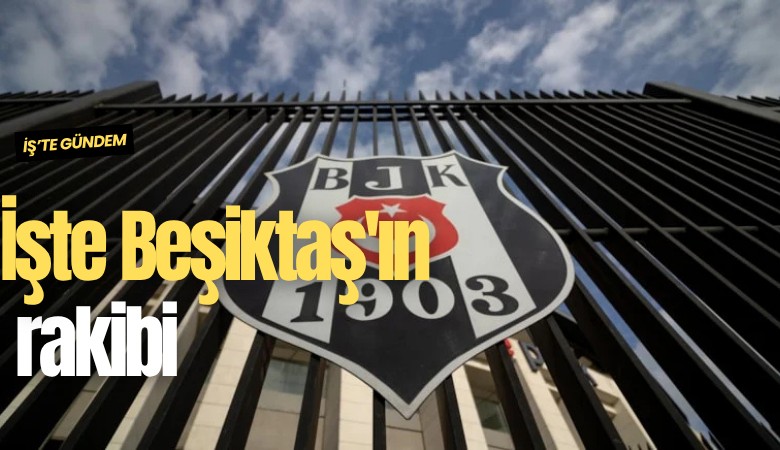 İşte Beşiktaş'ın rakibi
