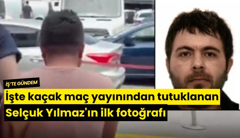 İşte kaçak maç yayınından tutuklanan Selçuk Yılmaz'ın ilk fotoğrafı