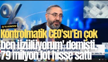 Kontrolmatik CEO'su Aslanhan, 'En çok ben üzülüyorum' demişti, 79 milyon lot hisse sattı