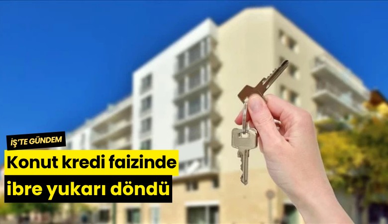 Konut kredi faizinde ibre yukarı döndü