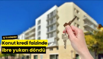 Konut kredi faizinde ibre yukarı döndü