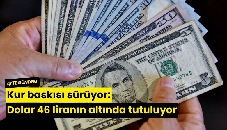 Kur baskısı sürüyor: Dolar 46 liranın altında tutuluyor