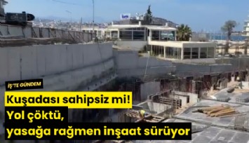 Kuşadası sahipsiz mi? Yol çöktü, yasağa rağmen inşaat sürüyor