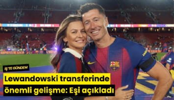 Lewandowski transferinde önemli gelişme: Eşi açıkladı