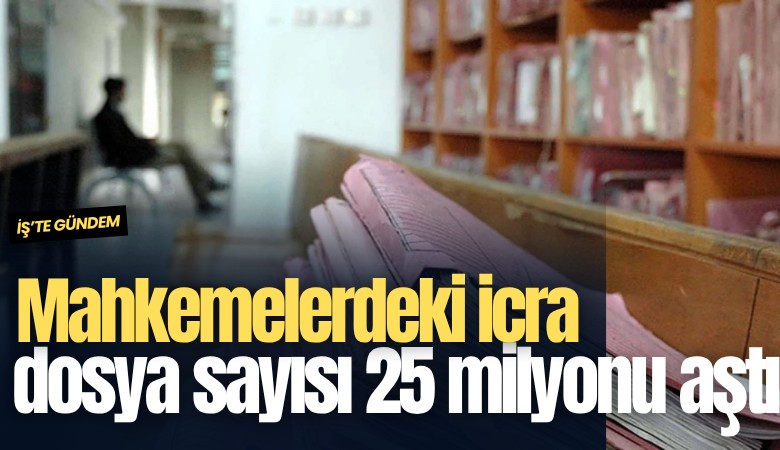 Mahkemelerdeki icra dosya sayısı 25 milyonu aştı!