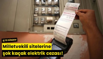 Milletvekili sitelerine şok kaçak elektrik cezası!