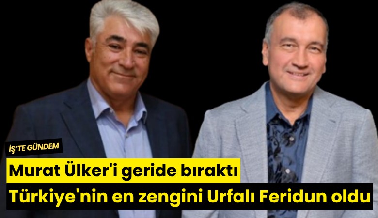Murat Ülker'i geride bıraktı: Türkiye'nin en zengini Urfalı Feridun oldu