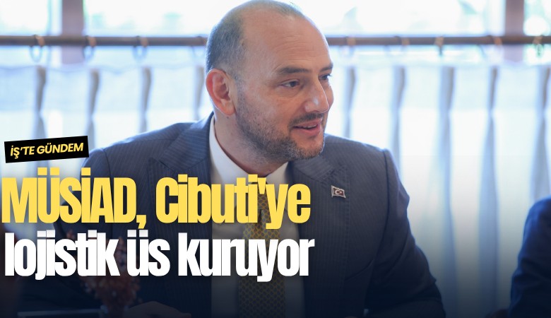 MÜSİAD, Cibuti'ye lojistik üs kuruyor