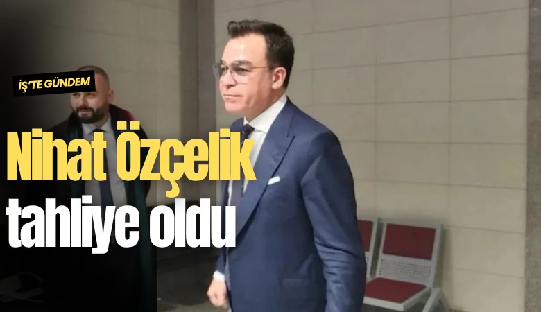 Nihat Özçelik tahliye oldu