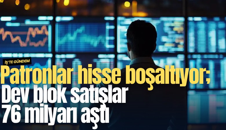 Patronlar hisse boşaltıyor; Dev blok satışlar 76 milyarı aştı