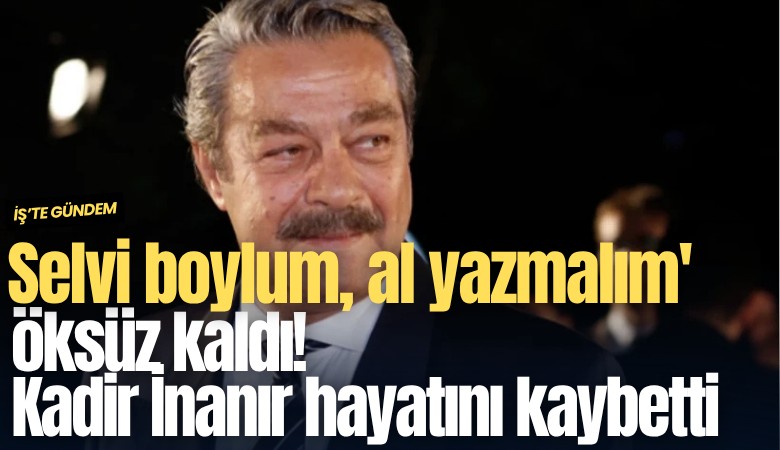 Selvi boylum, al yazmalım' öksüz kaldı! Kadir İnanır hayatını kaybetti