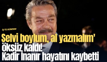 Selvi boylum, al yazmalım' öksüz kaldı! Kadir İnanır hayatını kaybetti