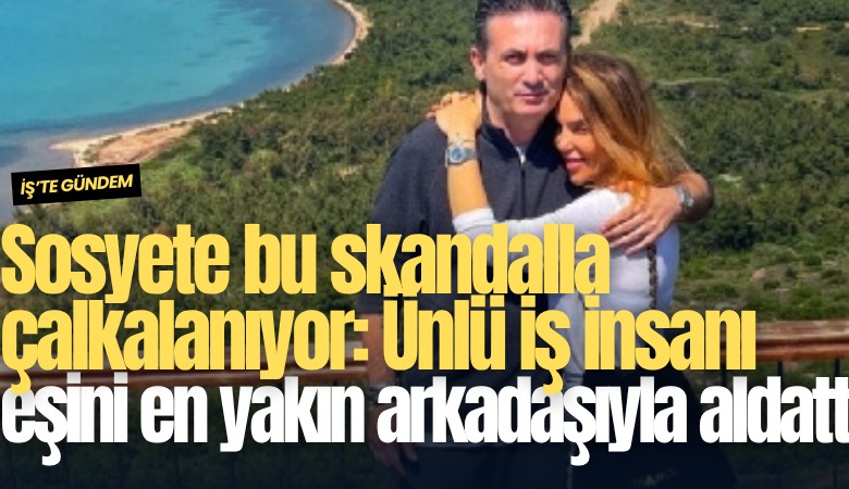 Sosyete bu skandalla çalkalanıyor: Ünlü iş insanı eşini en yakın arkadaşıyla aldattı!