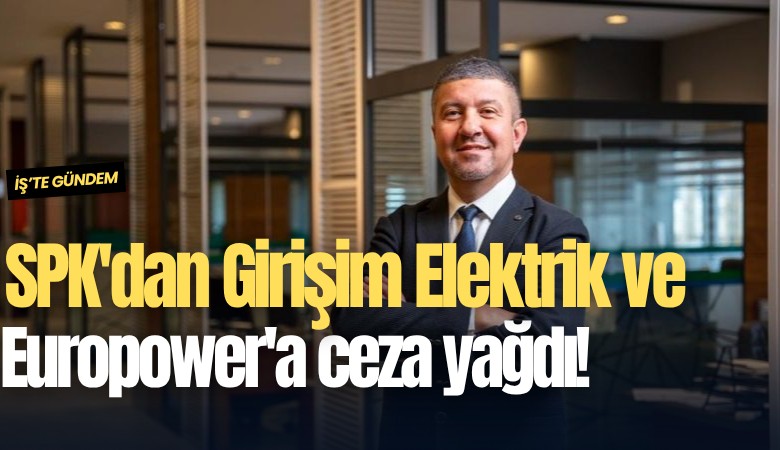SPK'dan Girişim Elektrik ve Europower'a ceza yağdı!