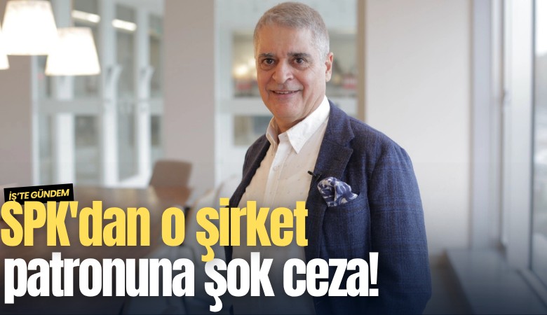 SPK'dan o şirket patronuna şok ceza!