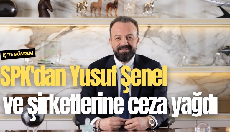 SPK'dan Yusuf Şenel ve şirketlerine ceza yağdı