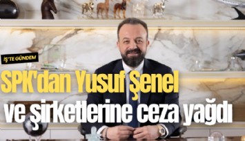 SPK'dan Yusuf Şenel ve şirketlerine ceza yağdı