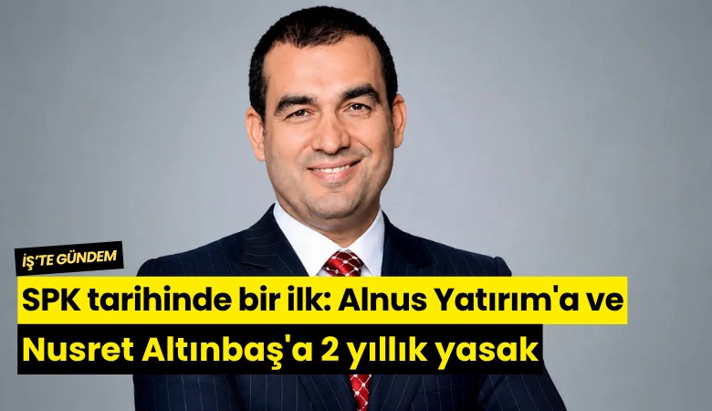 SPK tarihinde bir ilk: Alnus Yatırım'a ve Nusret Altınbaş'a 2 yıllık yasak