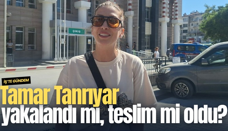 Tamar Tanrıyar yakalandı mı, teslim mi oldu?