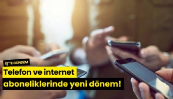Telefon ve internet aboneliklerinde yeni dönem!