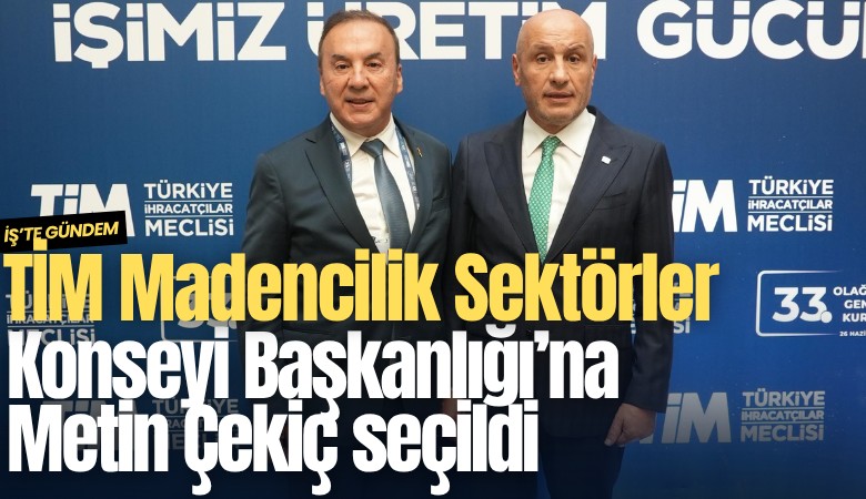 TİM Madencilik Sektörler Konseyi Başkanlığı'na Metin Çekiç seçildi