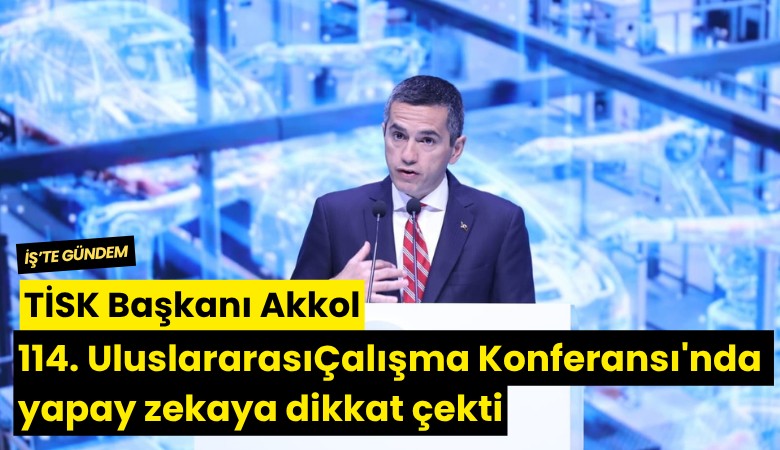 TİSK Başkanı Akkol, 114. Uluslararası Çalışma Konferansı'nda yapay zekaya dikkat çekti