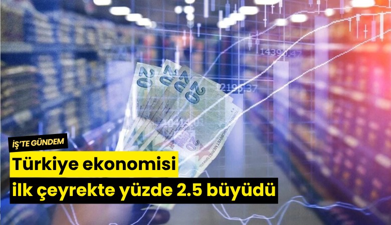 Türkiye ekonomisi ilk çeyrekte yüzde 2.5 büyüdü