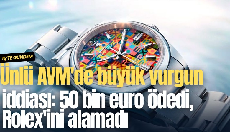 Ünlü AVM'de büyük vurgun iddiası: 50 bin euro ödedi, Rolex'ini alamadı
