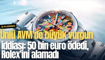 Ünlü AVM'de büyük vurgun iddiası: 50 bin euro ödedi, Rolex'ini alamadı